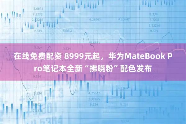 在线免费配资 8999元起，华为MateBook Pro笔记本全新“拂晓粉”配色发布