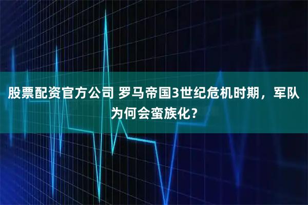 股票配资官方公司 罗马帝国3世纪危机时期，军队为何会蛮族化？
