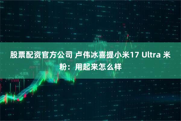 股票配资官方公司 卢伟冰喜提小米17 Ultra 米粉：用起来怎么样