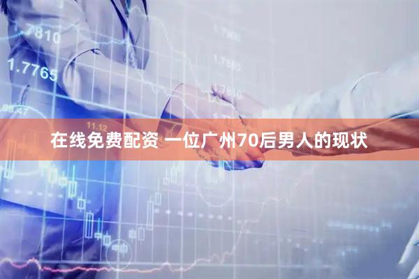 在线免费配资 一位广州70后男人的现状