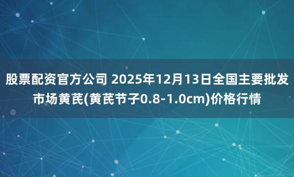 股票配资官方公司 2025年12月13日全国主要批发市场黄芪(黄芪节子0.8-1.0cm)价格行情