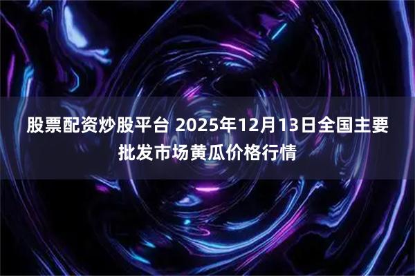股票配资炒股平台 2025年12月13日全国主要批发市场黄瓜价格行情