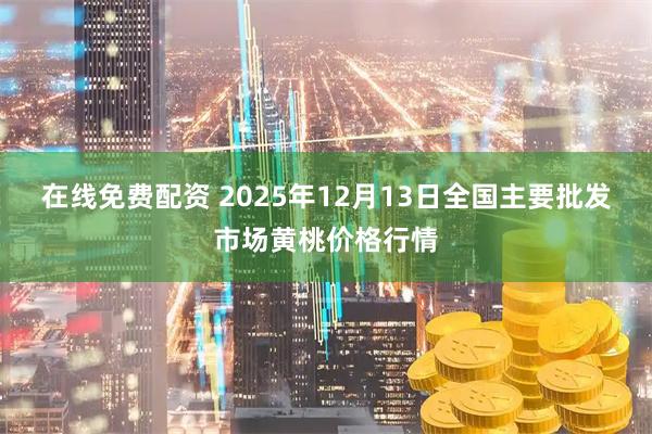 在线免费配资 2025年12月13日全国主要批发市场黄桃价格行情