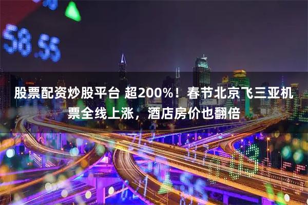 股票配资炒股平台 超200%！春节北京飞三亚机票全线上涨，酒店房价也翻倍