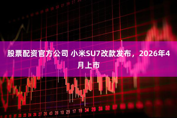 股票配资官方公司 小米SU7改款发布，2026年4月上市