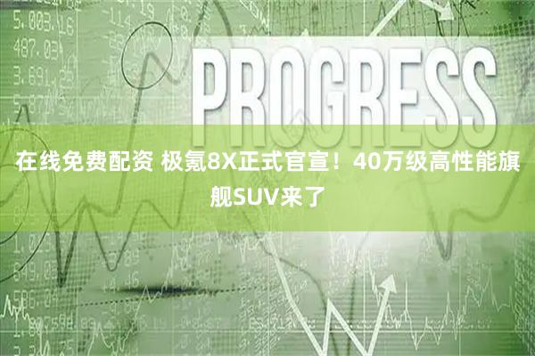在线免费配资 极氪8X正式官宣！40万级高性能旗舰SUV来了