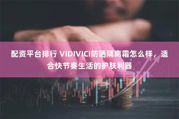 配资平台排行 VIDIVICI防晒隔离霜怎么样，适合快节奏生活的护肤利器