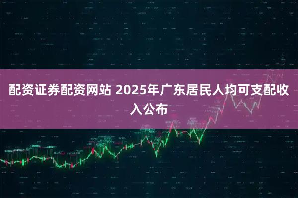 配资证券配资网站 2025年广东居民人均可支配收入公布