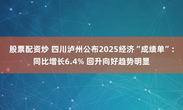 股票配资炒 四川泸州公布2025经济“成绩单”：同比增长6.4% 回升向好趋势明显