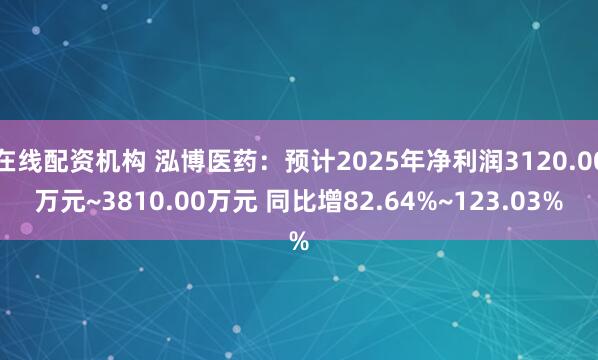 在线配资机构 泓博医药：预计2025年净利润3120.00万元~3810.00万元 同比增82.64%~123.03%