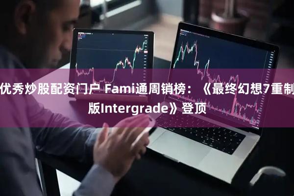 优秀炒股配资门户 Fami通周销榜：《最终幻想7重制版Intergrade》登顶