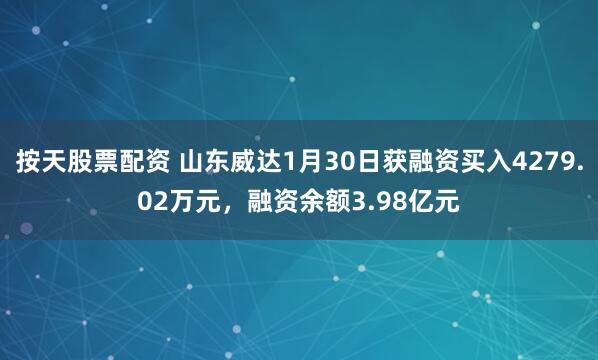 按天股票配资 山东威达1月30日获融资买入4279.02万元，融资余额3.98亿元