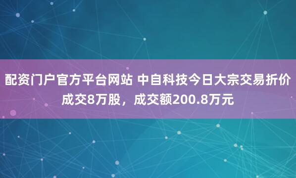配资门户官方平台网站 中自科技今日大宗交易折价成交8万股，成交额200.8万元