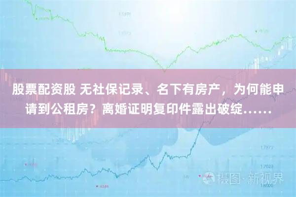 股票配资股 无社保记录、名下有房产，为何能申请到公租房？离婚证明复印件露出破绽……