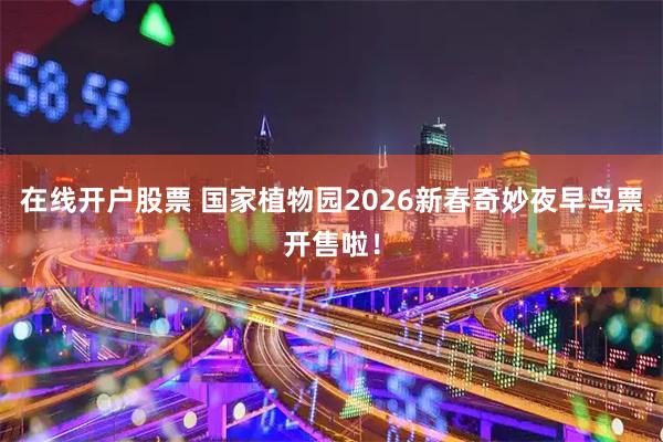 在线开户股票 国家植物园2026新春奇妙夜早鸟票开售啦！