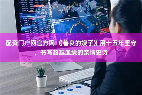 配资门户网官方网 《善良的嫂子》用十五年坚守，书写超越血缘的亲情史诗