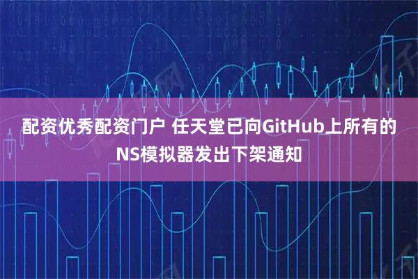 配资优秀配资门户 任天堂已向GitHub上所有的NS模拟器发出下架通知