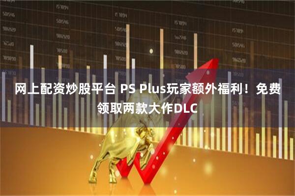 网上配资炒股平台 PS Plus玩家额外福利！免费领取两款大作DLC