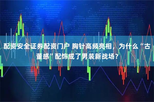 配资安全证券配资门户 胸针高频亮相，为什么“古董感”配饰成了男装新战场？