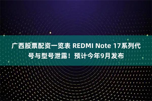广西股票配资一览表 REDMI Note 17系列代号与型号泄露！预计今年9月发布