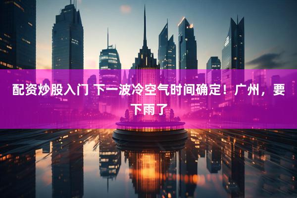 配资炒股入门 下一波冷空气时间确定！广州，要下雨了