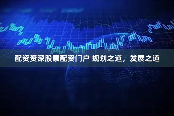 配资资深股票配资门户 规划之道，发展之道