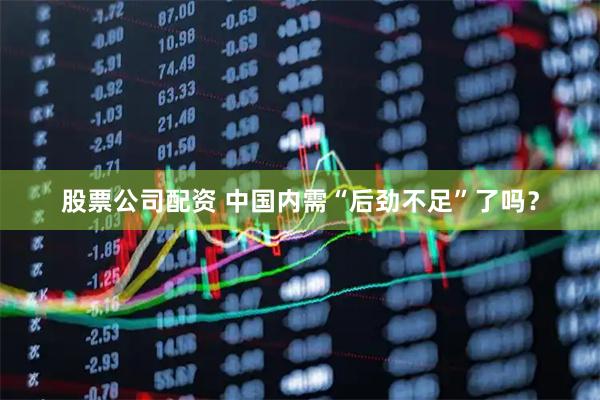 股票公司配资 中国内需“后劲不足”了吗？