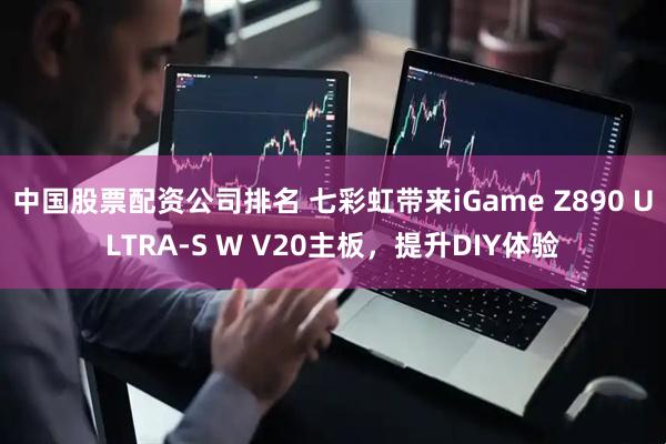 中国股票配资公司排名 七彩虹带来iGame Z890 ULTRA-S W V20主板，提升DIY体验