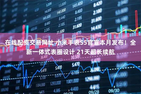 在线配资交易网址 小米手表S5官宣本月发布！全新一体式表圈设计 21天超长续航