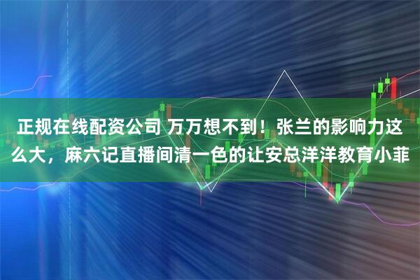 正规在线配资公司 万万想不到！张兰的影响力这么大，麻六记直播间清一色的让安总洋洋教育小菲