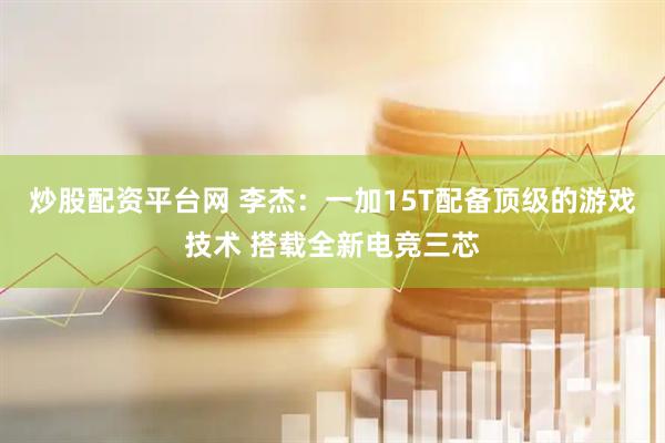 炒股配资平台网 李杰：一加15T配备顶级的游戏技术 搭载全新电竞三芯