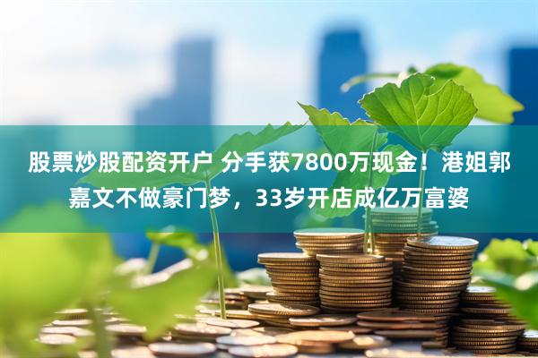 股票炒股配资开户 分手获7800万现金！港姐郭嘉文不做豪门梦，33岁开店成亿万富婆