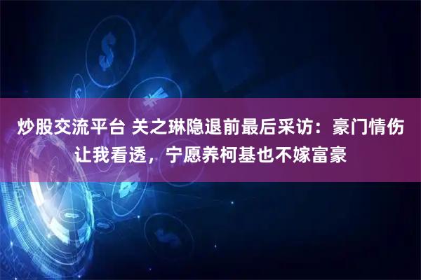 炒股交流平台 关之琳隐退前最后采访:豪门情伤让我看透,宁愿养柯基也不嫁富豪
