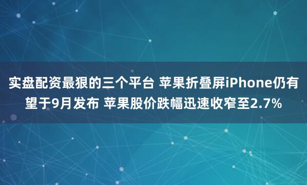 实盘配资最狠的三个平台 苹果折叠屏iPhone仍有望于9月发布 苹果股价跌幅迅速收窄至2.7%