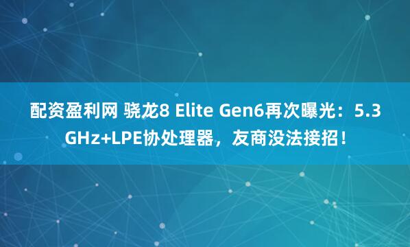 配资盈利网 骁龙8 Elite Gen6再次曝光：5.3GHz+LPE协处理器，友商没法接招！
