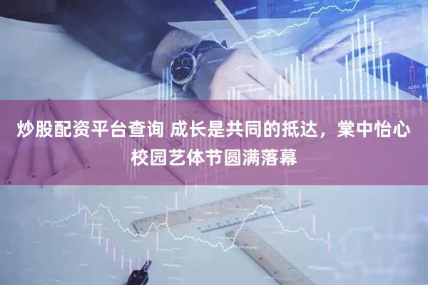 炒股配资平台查询 成长是共同的抵达，棠中怡心校园艺体节圆满落幕