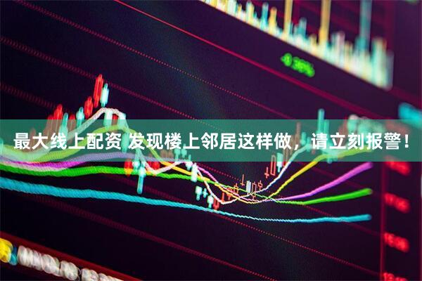 最大线上配资 发现楼上邻居这样做，请立刻报警！