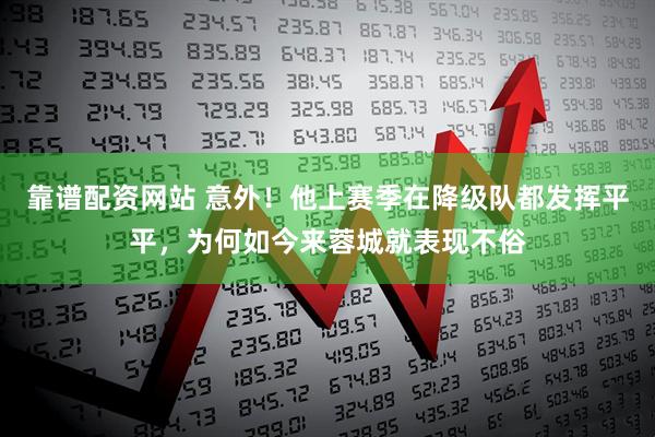 靠谱配资网站 意外！他上赛季在降级队都发挥平平，为何如今来蓉城就表现不俗